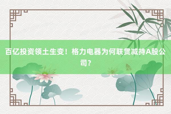 百亿投资领土生变！格力电器为何联贯减持A股公司？