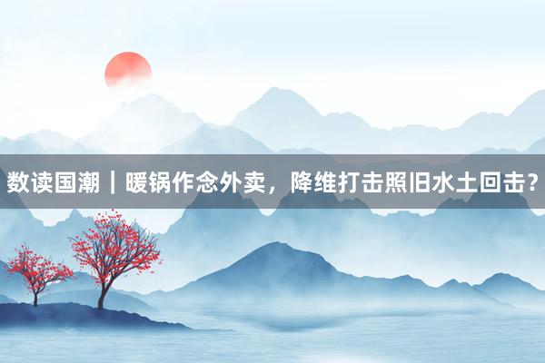 数读国潮｜暖锅作念外卖，降维打击照旧水土回击？