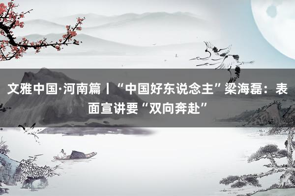 文雅中国·河南篇丨“中国好东说念主”梁海磊：表面宣讲要“双向奔赴”