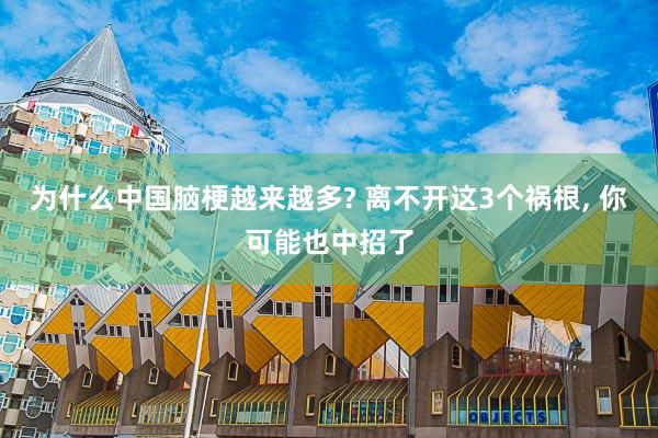 为什么中国脑梗越来越多? 离不开这3个祸根, 你可能也中招了