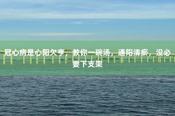 冠心病是心阳欠亨，教你一碗汤，通阳清瘀，没必要下支架