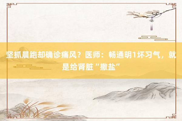 坚抓晨跑却确诊痛风？医师：畅通明1坏习气，就是给肾脏“撒盐”