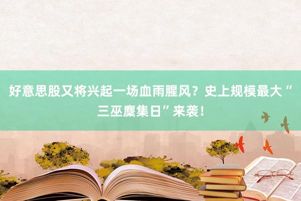 好意思股又将兴起一场血雨腥风？史上规模最大“三巫麇集日”来袭！