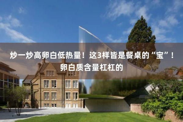 炒一炒高卵白低热量！这3样皆是餐桌的“宝”！卵白质含量杠杠的