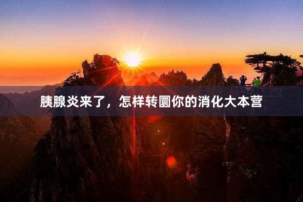 胰腺炎来了，怎样转圜你的消化大本营