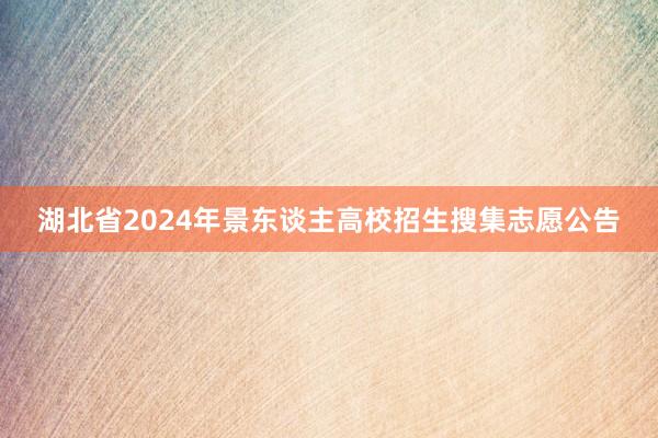 湖北省2024年景东谈主高校招生搜集志愿公告